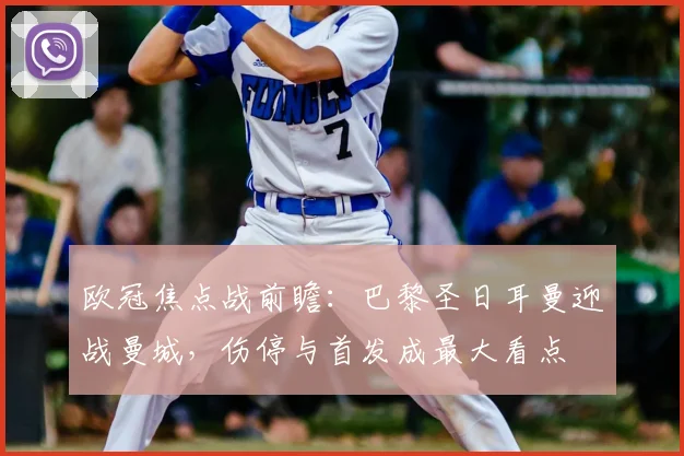 欧冠焦点战前瞻:巴黎圣日耳曼迎战曼城,伤停与首发成最大看点