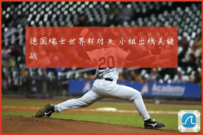 德国瑞士世界杯对决 小组出线关键战