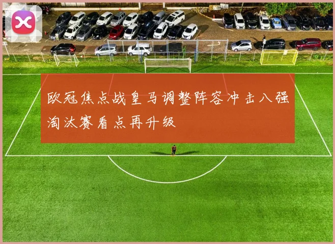 欧冠焦点战皇马调整阵容冲击八强淘汰赛看点再升级