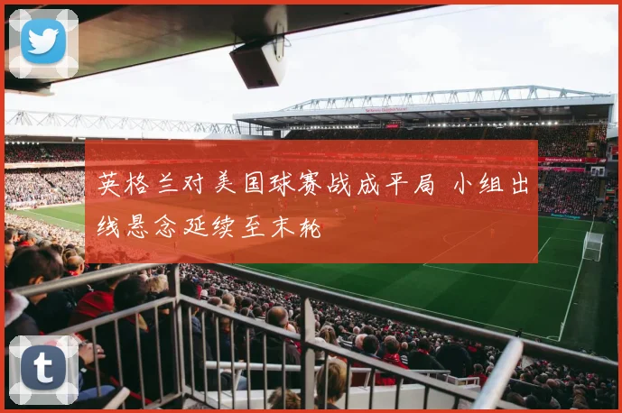 英格兰对美国球赛战成平局 小组出线悬念延续至末轮