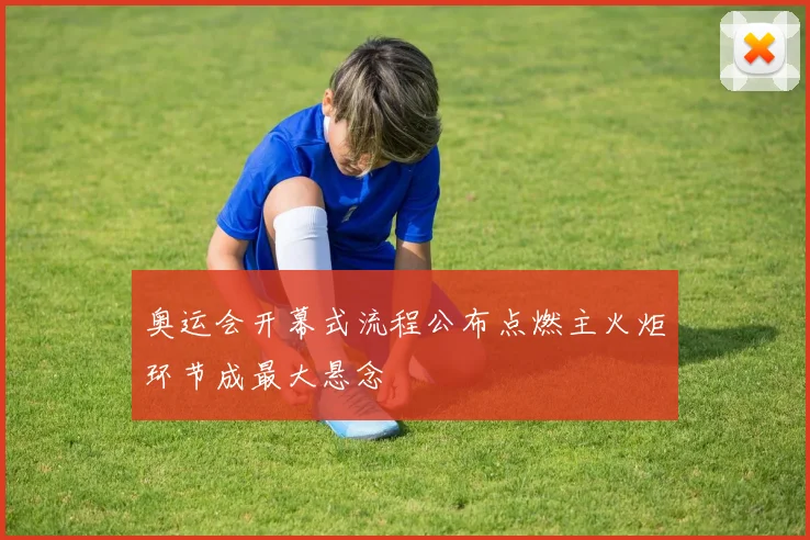 奥运会开幕式流程公布点燃主火炬环节成最大悬念