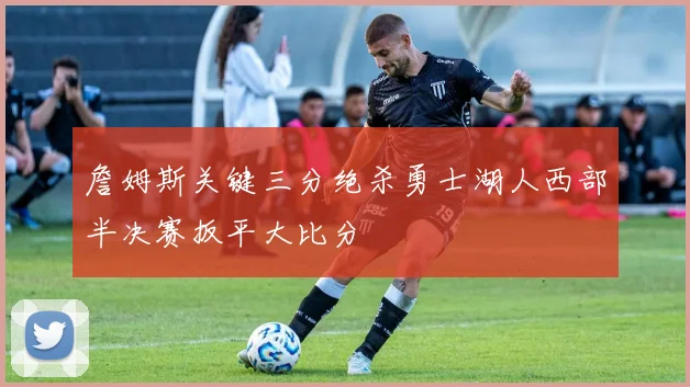 詹姆斯关键三分绝杀勇士湖人西部半决赛扳平大比分