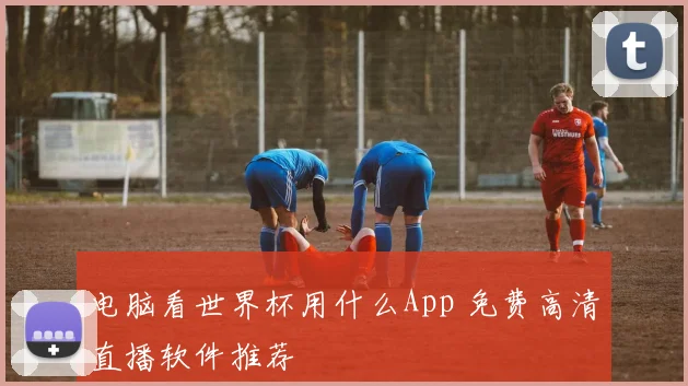电脑看世界杯用什么App 免费高清直播软件推荐