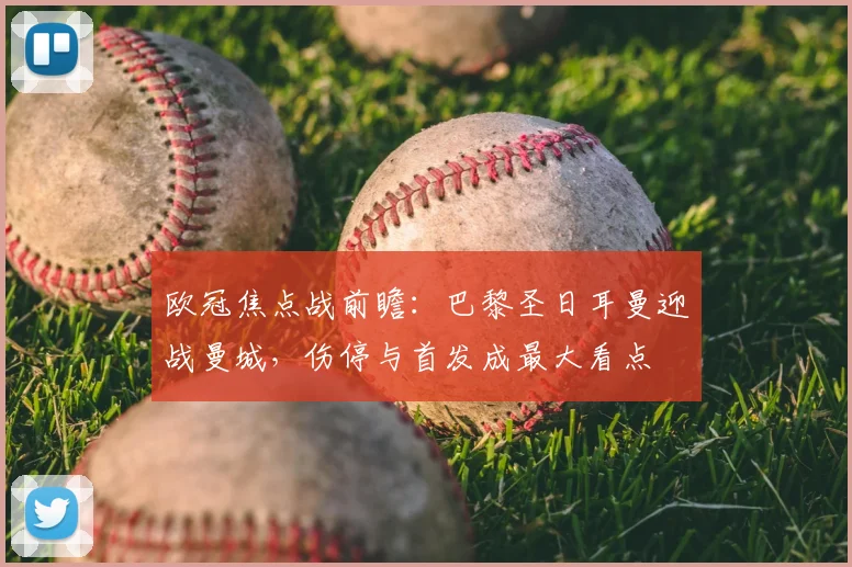 欧冠焦点战前瞻：巴黎圣日耳曼迎战曼城，伤停与首发成最大看点