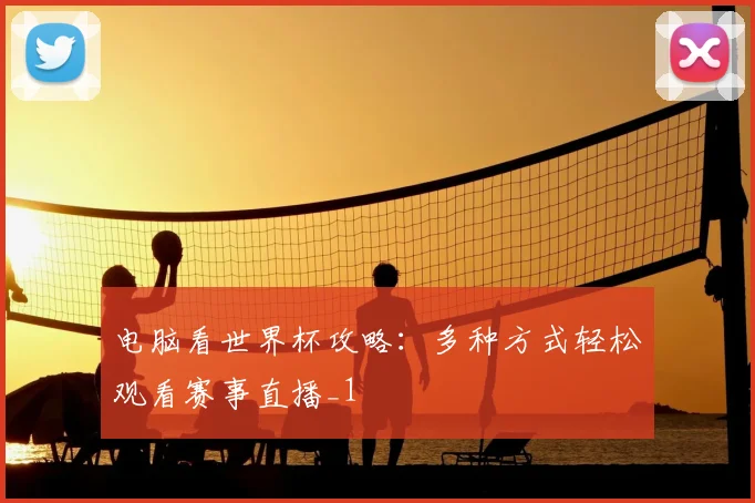 电脑看世界杯攻略:多种方式轻松观看赛事直播_1