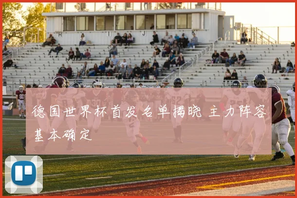 德国世界杯首发名单揭晓 主力阵容基本确定