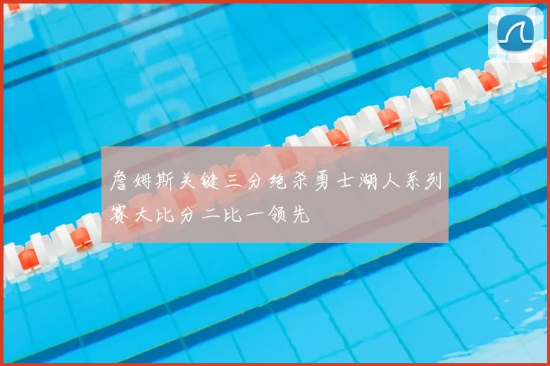 詹姆斯关键三分绝杀勇士湖人系列赛大比分二比一领先