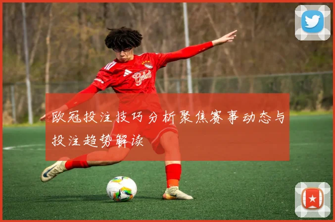 欧冠投注技巧分析聚焦赛事动态与投注趋势解读