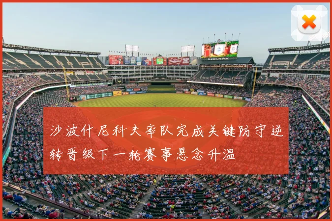 沙波什尼科夫率队完成关键防守逆转晋级下一轮赛事悬念升温