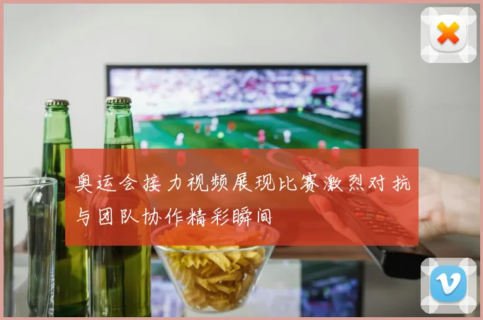 奥运会接力视频展现比赛激烈对抗与团队协作精彩瞬间