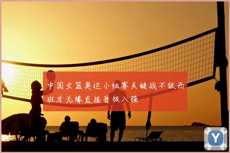 中国女篮奥运小组赛关键战不敌西班牙无缘直接晋级八强