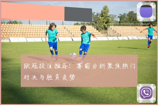 欧冠投注推荐：赛前分析聚焦热门对决与胜负走势
