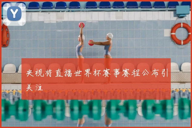 央视将直播世界杯赛事赛程公布引关注