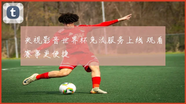 央视影音世界杯免流服务上线 观看赛事更便捷