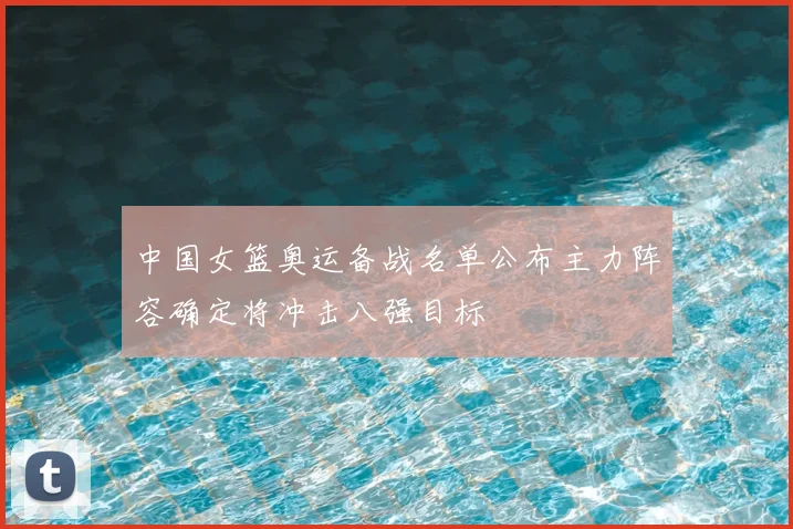 中国女篮奥运备战名单公布主力阵容确定将冲击八强目标