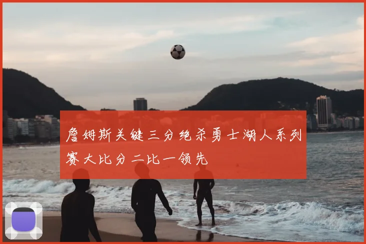 詹姆斯关键三分绝杀勇士湖人系列赛大比分二比一领先