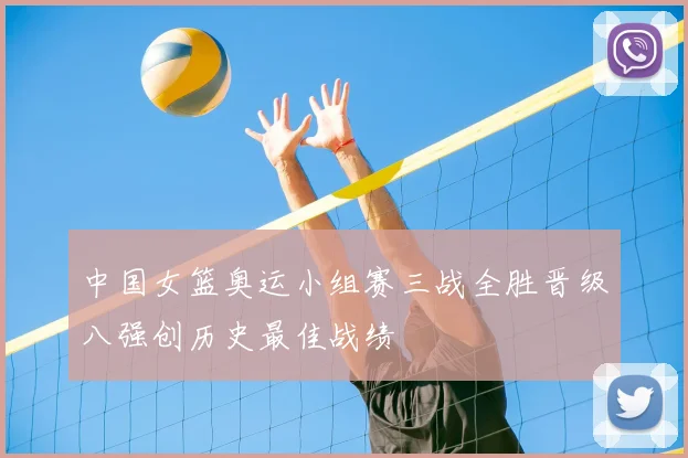 中国女篮奥运小组赛三战全胜晋级八强创历史最佳战绩
