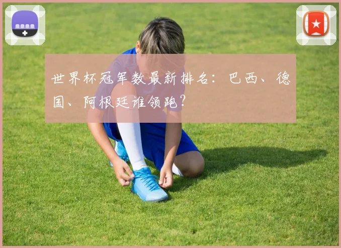 世界杯冠军数最新排名：巴西、德国、阿根廷谁领跑？