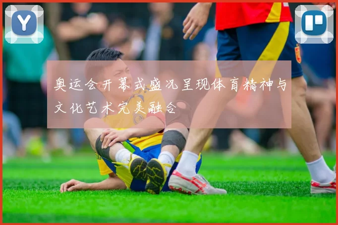 奥运会开幕式盛况呈现体育精神与文化艺术完美融合