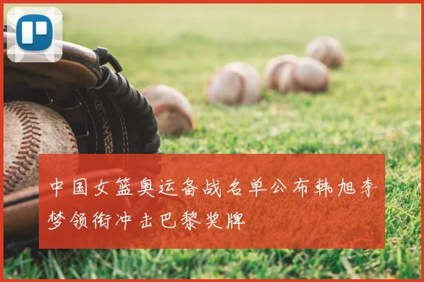 中国女篮奥运备战名单公布韩旭李梦领衔冲击巴黎奖牌