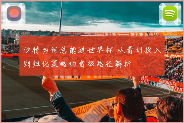 沙特为何总能进世界杯 从青训投入到归化策略的晋级路径解析
